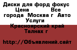 Диски для форд фокус › Цена ­ 6 000 - Все города, Москва г. Авто » Услуги   . Красноярский край,Талнах г.